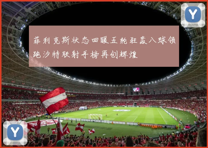 菲利克斯状态回暖五轮狂轰八球领跑沙特联射手榜再创辉煌