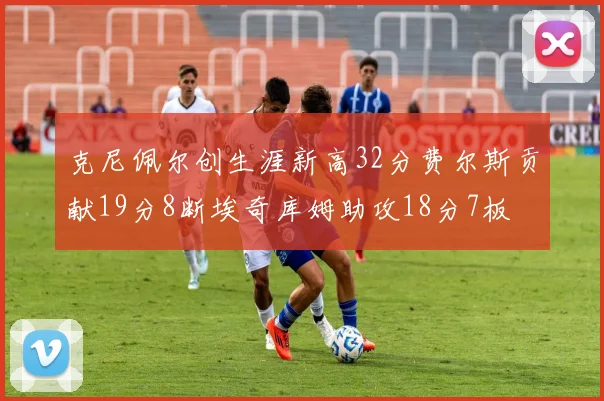 克尼佩尔创生涯新高32分费尔斯贡献19分8断埃奇库姆助攻18分7板