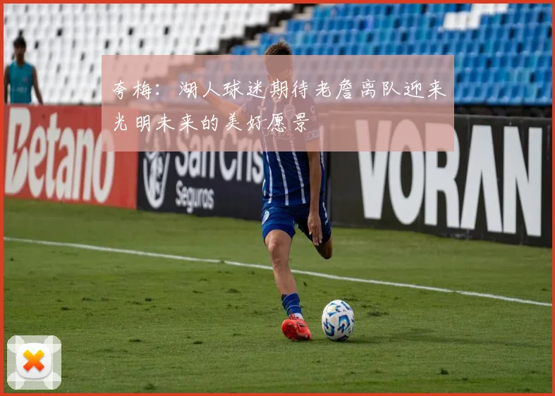 夸梅：湖人球迷期待老詹离队迎来光明未来的美好愿景
