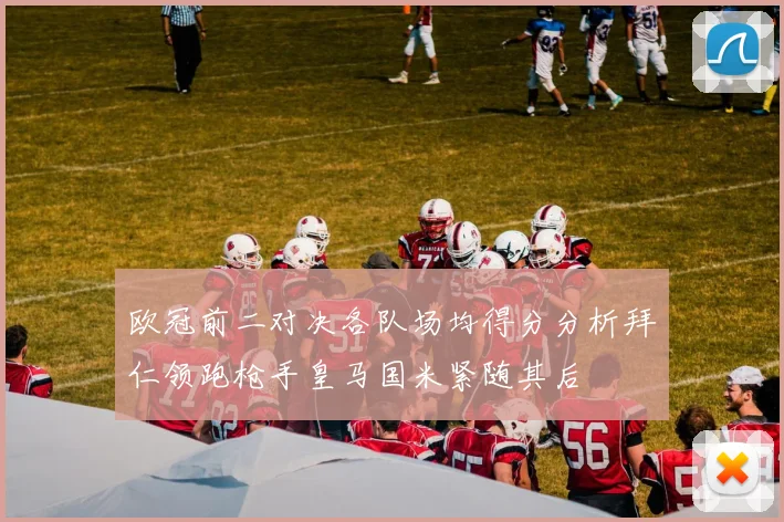 欧冠前二对决各队场均得分分析拜仁领跑枪手皇马国米紧随其后