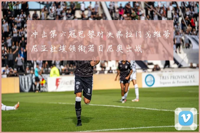 冲击第六冠巴黎对决弗拉门戈维蒂尼亚杜埃领衔若日尼奥出战