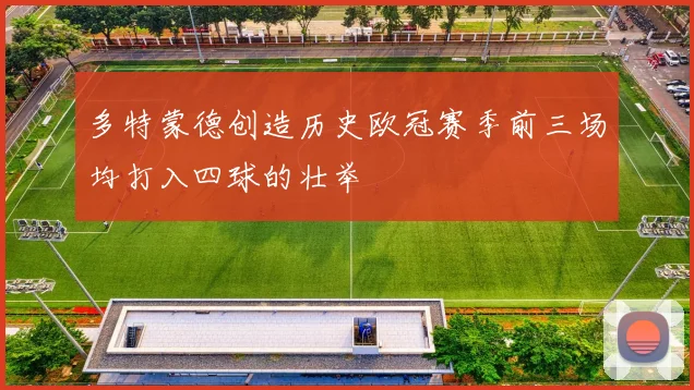 多特蒙德创造历史欧冠赛季前三场均打入四球的壮举