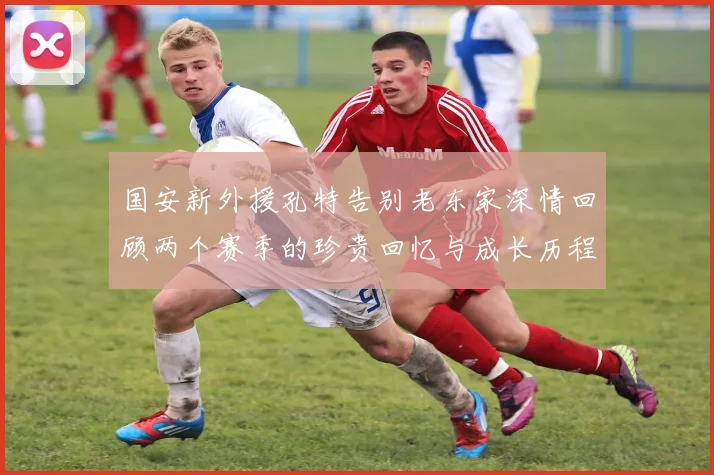 国安新外援孔特告别老东家深情回顾两个赛季的珍贵回忆与成长历程