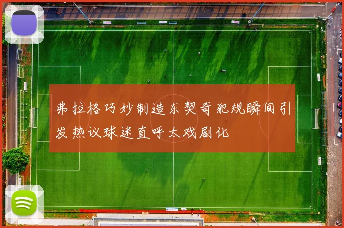 弗拉格巧妙制造东契奇犯规瞬间引发热议球迷直呼太戏剧化