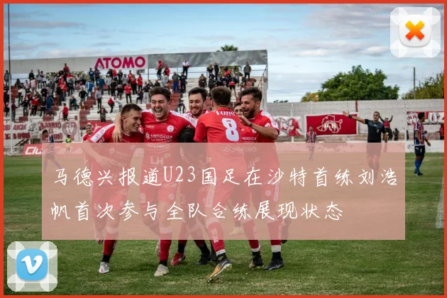 马德兴报道U23国足在沙特首练刘浩帆首次参与全队合练展现状态