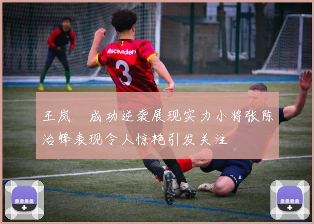 王岚嵚成功逆袭展现实力小将张陈治锋表现令人惊艳引发关注