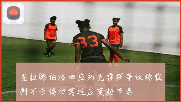 克拉滕伯格回应约克雷斯争议称裁判不会偏袒需适应英超节奏