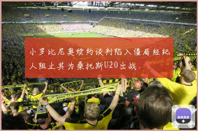 小罗比尼奥续约谈判陷入僵局经纪人阻止其为桑托斯U20出战