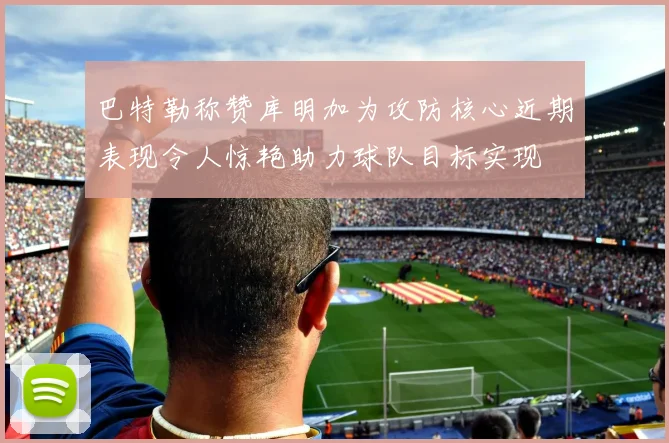 巴特勒称赞库明加为攻防核心近期表现令人惊艳助力球队目标实现