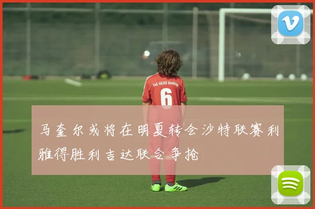 马奎尔或将在明夏转会沙特联赛利雅得胜利吉达联合争抢