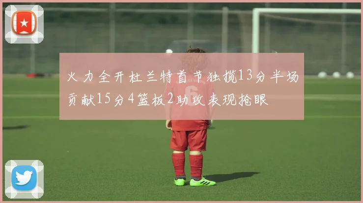 火力全开杜兰特首节独揽13分半场贡献15分4篮板2助攻表现抢眼