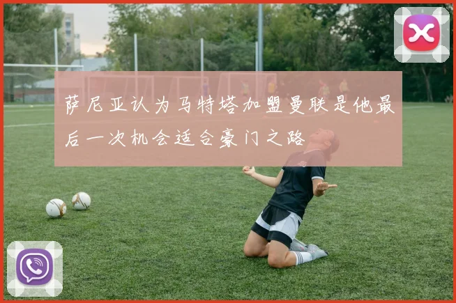 萨尼亚认为马特塔加盟曼联是他最后一次机会适合豪门之路