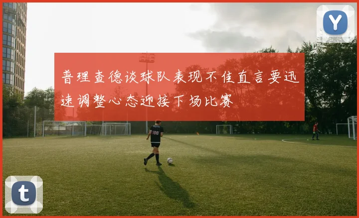 普理查德谈球队表现不佳直言要迅速调整心态迎接下场比赛
