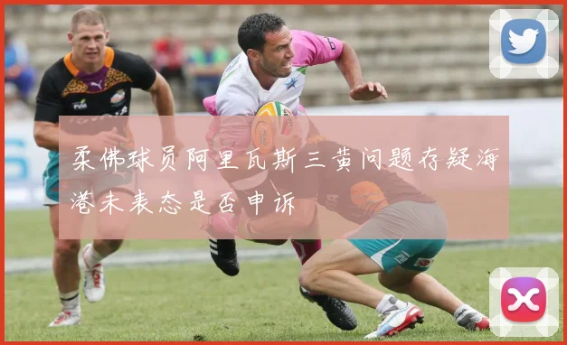 柔佛球员阿里瓦斯三黄问题存疑海港未表态是否申诉
