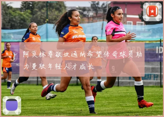 阿莫林尊敬坎通纳希望传奇球员助力曼联年轻人才成长