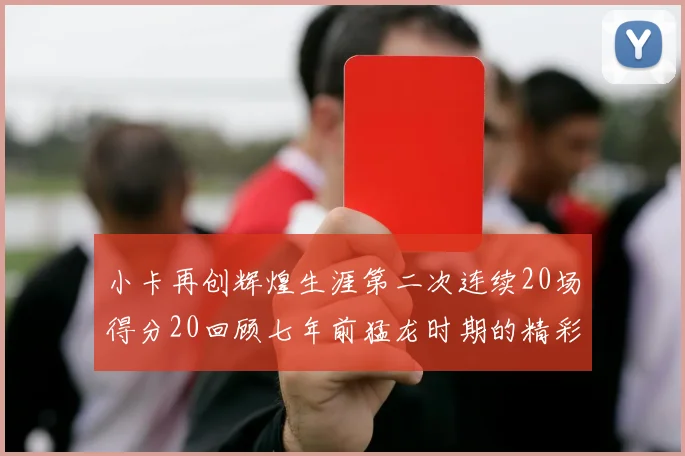 小卡再创辉煌生涯第二次连续20场得分20回顾七年前猛龙时期的精彩表现