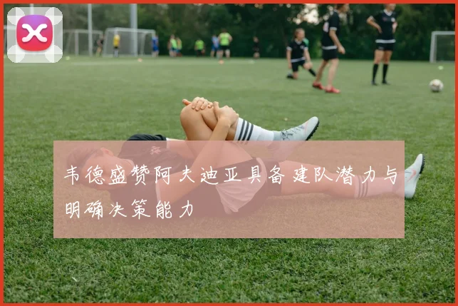 韦德盛赞阿夫迪亚具备建队潜力与明确决策能力