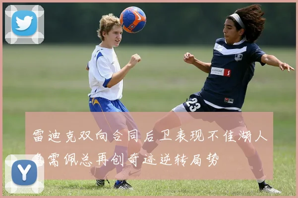 雷迪克双向合同后卫表现不佳湖人急需佩总再创奇迹逆转局势