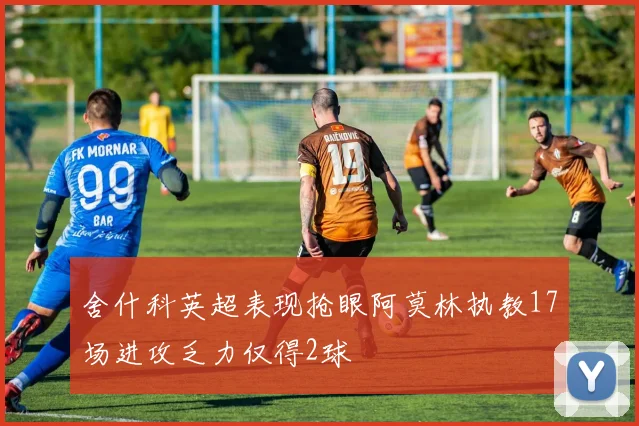 舍什科英超表现抢眼阿莫林执教17场进攻乏力仅得2球