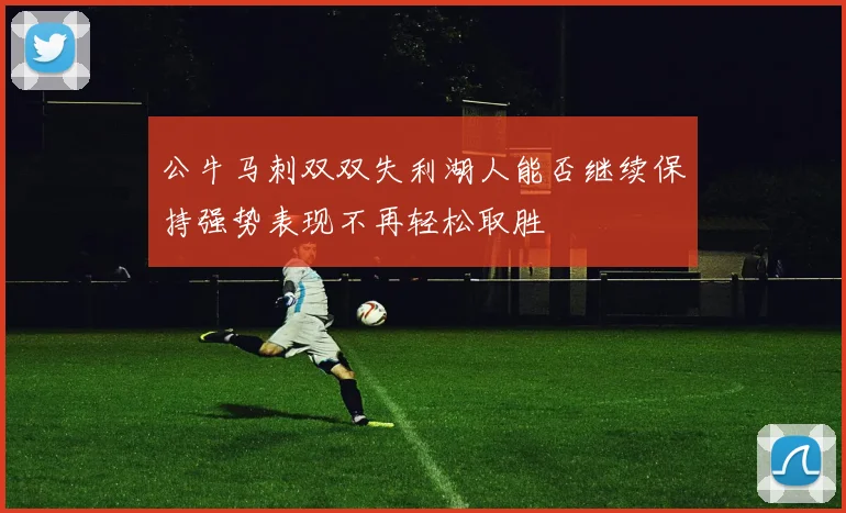 公牛马刺双双失利湖人能否继续保持强势表现不再轻松取胜