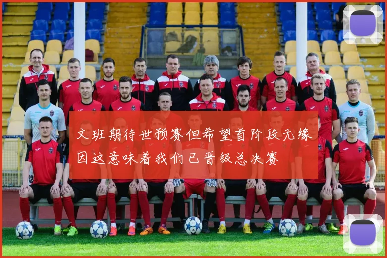 文班期待世预赛但希望首阶段无缘因这意味着我们已晋级总决赛