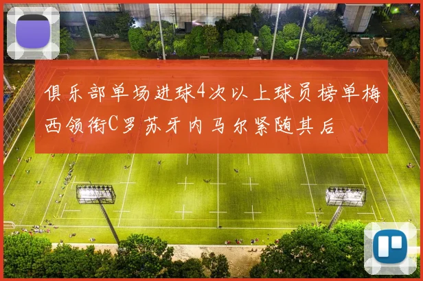 俱乐部单场进球4次以上球员榜单梅西领衔C罗苏牙内马尔紧随其后