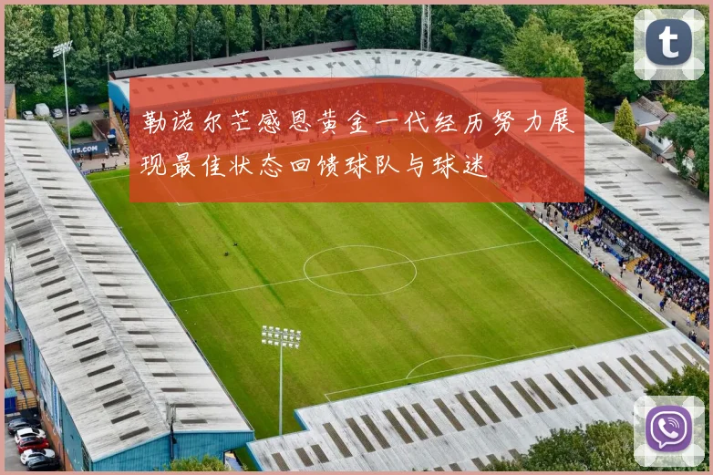 勒诺尔芒感恩黄金一代经历努力展现最佳状态回馈球队与球迷