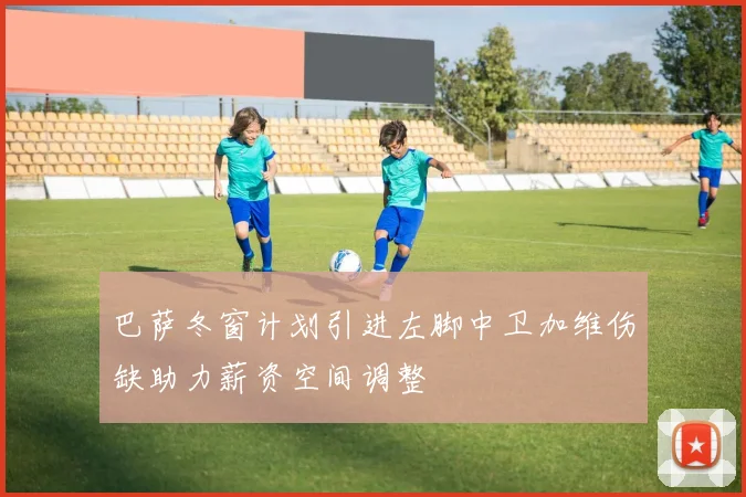 巴萨冬窗计划引进左脚中卫加维伤缺助力薪资空间调整