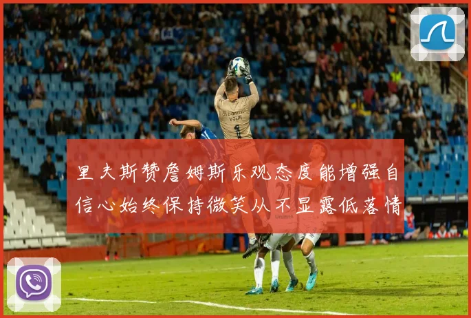 里夫斯赞詹姆斯乐观态度能增强自信心始终保持微笑从不显露低落情绪
