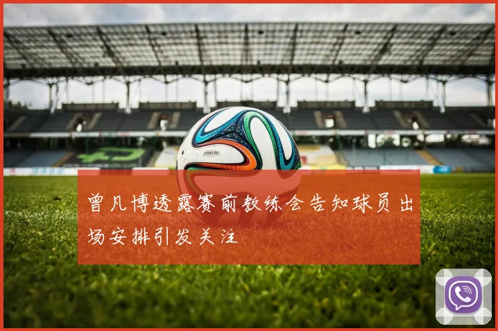 曾凡博透露赛前教练会告知球员出场安排引发关注
