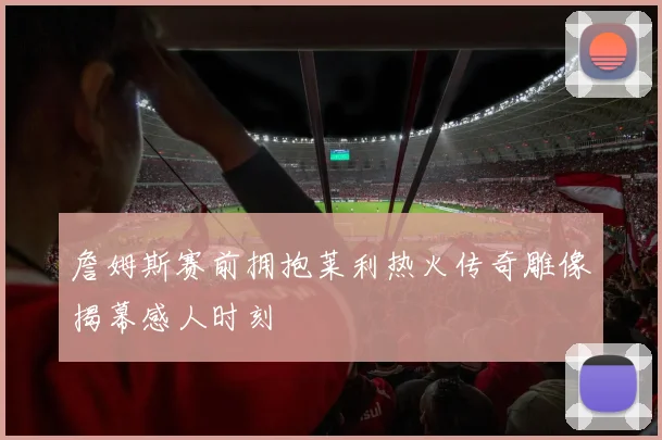 詹姆斯赛前拥抱莱利热火传奇雕像揭幕感人时刻