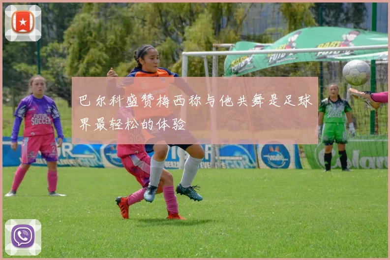 巴尔科盛赞梅西称与他共舞是足球界最轻松的体验