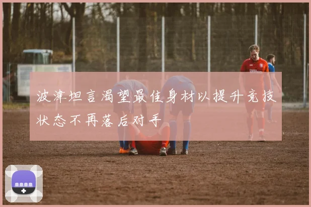 波津坦言渴望最佳身材以提升竞技状态不再落后对手