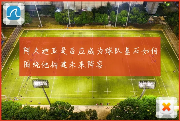 阿夫迪亚是否应成为球队基石如何围绕他构建未来阵容
