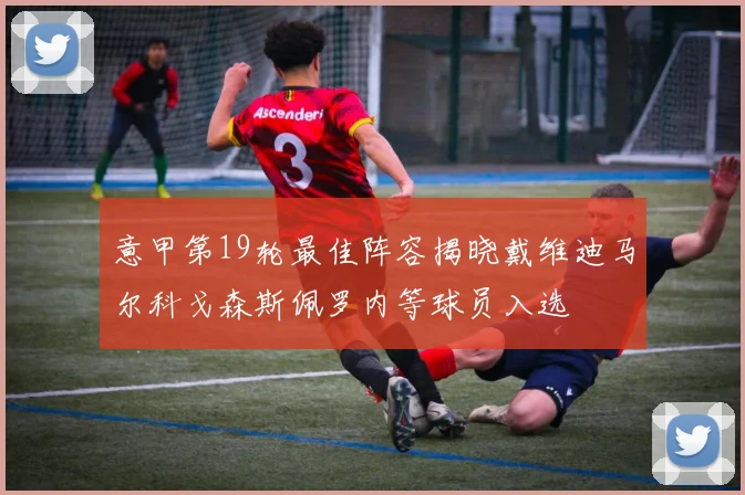 意甲第19轮最佳阵容揭晓戴维迪马尔科戈森斯佩罗内等球员入选