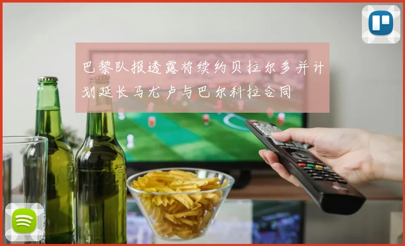 巴黎队报透露将续约贝拉尔多并计划延长马尤卢与巴尔科拉合同