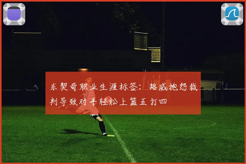 东契奇职业生涯标签：路威抱怨裁判导致对手轻松上篮五打四