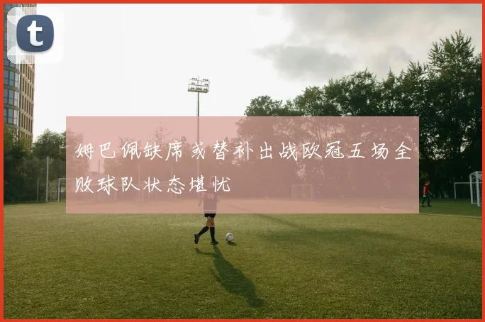 姆巴佩缺席或替补出战欧冠五场全败球队状态堪忧
